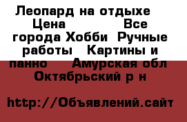 Леопард на отдыхе  › Цена ­ 12 000 - Все города Хобби. Ручные работы » Картины и панно   . Амурская обл.,Октябрьский р-н